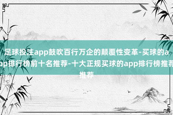 足球投注app鼓吹百行万企的颠覆性变革-买球的app排行榜前十名推荐-十大正规买球的app排行榜推荐