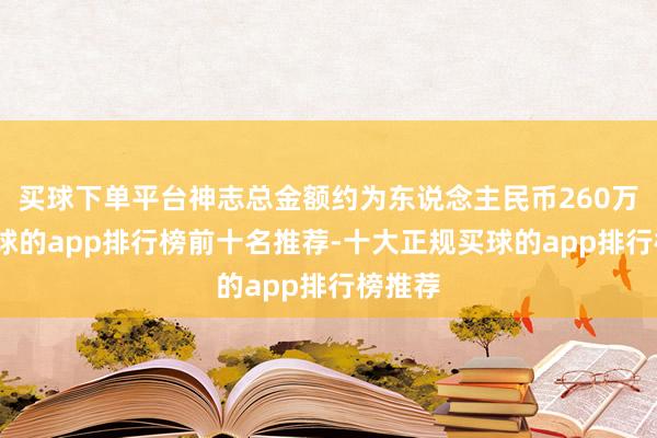 买球下单平台神志总金额约为东说念主民币260万元-买球的app排行榜前十名推荐-十大正规买球的app排行榜推荐