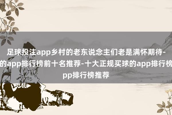 足球投注app乡村的老东说念主们老是满怀期待-买球的app排行榜前十名推荐-十大正规买球的app排行榜推荐