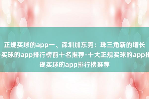 正规买球的app一、深圳加东莞：珠三角新的增长引擎深圳-买球的app排行榜前十名推荐-十大正规买球的app排行榜推荐