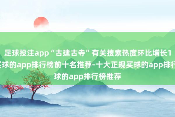 足球投注app“古建古寺”有关搜索热度环比增长126%-买球的app排行榜前十名推荐-十大正规买球的app排行榜推荐