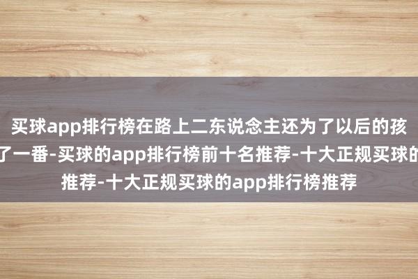 买球app排行榜在路上二东说念主还为了以后的孩子取名问题争论了一番-买球的app排行榜前十名推荐-十大正规买球的app排行榜推荐