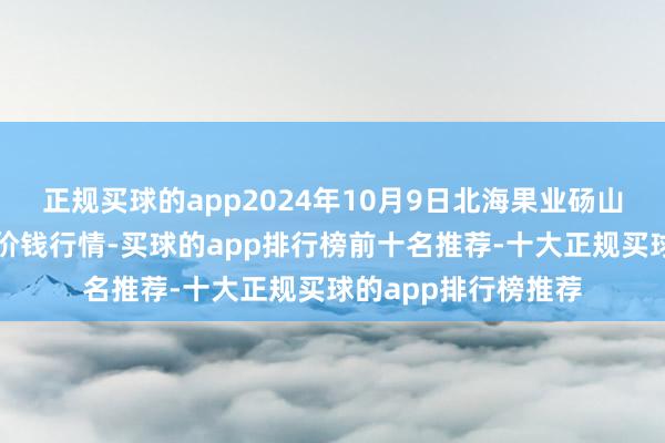 正规买球的app2024年10月9日北海果业砀山惠丰市集有限公司价钱行情-买球的app排行榜前十名推荐-十大正规买球的app排行榜推荐