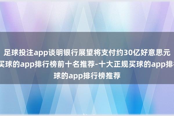 足球投注app谈明银行展望将支付约30亿好意思元的罚金-买球的app排行榜前十名推荐-十大正规买球的app排行榜推荐