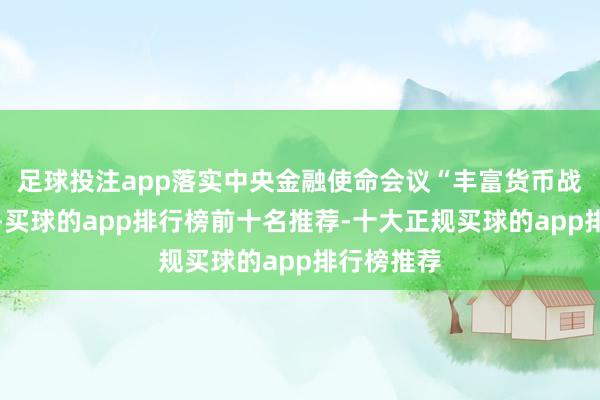 足球投注app落实中央金融使命会议“丰富货币战术器具箱-买球的app排行榜前十名推荐-十大正规买球的app排行榜推荐