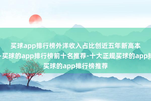 买球app排行榜　　外洋收入占比创近五年新高　　本年7月4日-买球的app排行榜前十名推荐-十大正规买球的app排行榜推荐