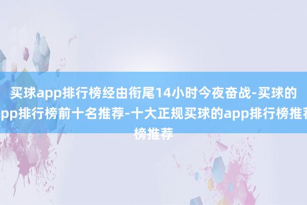 买球app排行榜经由衔尾14小时今夜奋战-买球的app排行榜前十名推荐-十大正规买球的app排行榜推荐