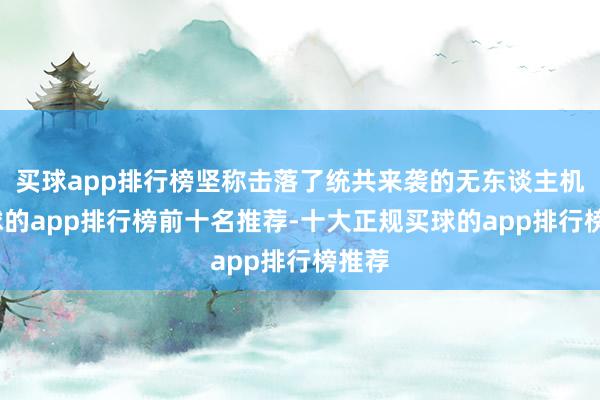 买球app排行榜坚称击落了统共来袭的无东谈主机-买球的app排行榜前十名推荐-十大正规买球的app排行榜推荐