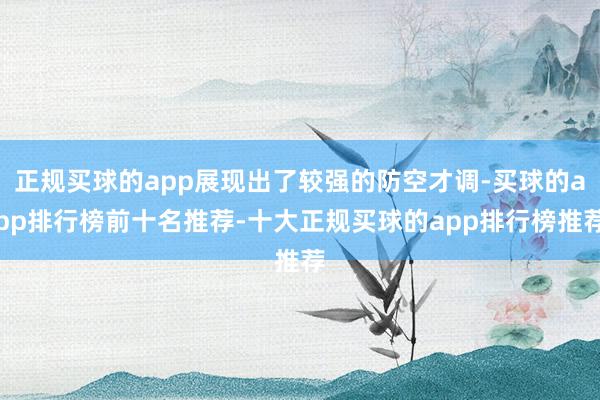 正规买球的app展现出了较强的防空才调-买球的app排行榜前十名推荐-十大正规买球的app排行榜推荐