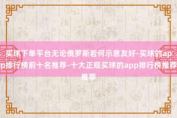 买球下单平台无论俄罗斯若何示意友好-买球的app排行榜前十名推荐-十大正规买球的app排行榜推荐