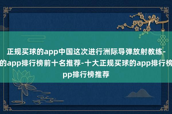 正规买球的app中国这次进行洲际导弹放射教练-买球的app排行榜前十名推荐-十大正规买球的app排行榜推荐