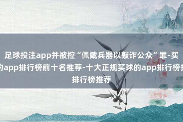 足球投注app并被控“佩戴兵器以敲诈公众”罪-买球的app排行榜前十名推荐-十大正规买球的app排行榜推荐