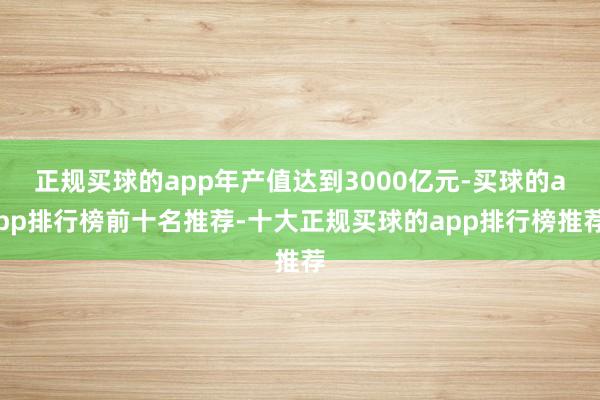 正规买球的app年产值达到3000亿元-买球的app排行榜前十名推荐-十大正规买球的app排行榜推荐