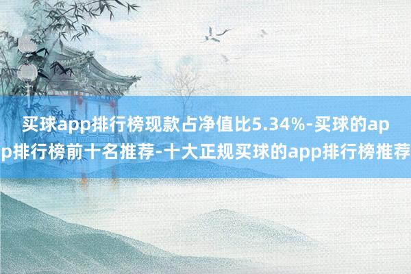 买球app排行榜现款占净值比5.34%-买球的app排行榜前十名推荐-十大正规买球的app排行榜推荐