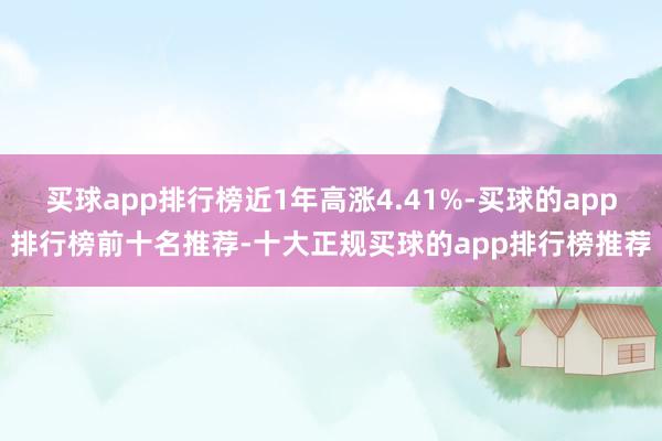 买球app排行榜近1年高涨4.41%-买球的app排行榜前十名推荐-十大正规买球的app排行榜推荐