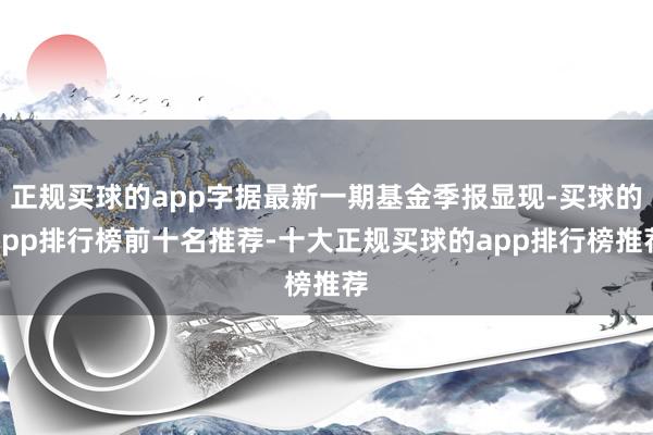 正规买球的app字据最新一期基金季报显现-买球的app排行榜前十名推荐-十大正规买球的app排行榜推荐