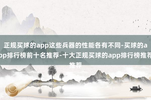 正规买球的app这些兵器的性能各有不同-买球的app排行榜前十名推荐-十大正规买球的app排行榜推荐