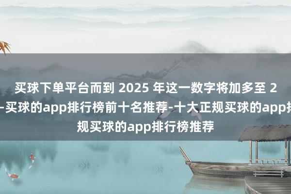 买球下单平台而到 2025 年这一数字将加多至 240 亿欧元-买球的app排行榜前十名推荐-十大正规买球的app排行榜推荐