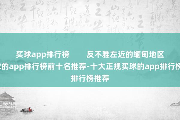 买球app排行榜        反不雅左近的缅甸地区-买球的app排行榜前十名推荐-十大正规买球的app排行榜推荐