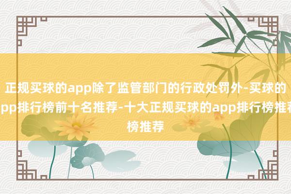 正规买球的app除了监管部门的行政处罚外-买球的app排行榜前十名推荐-十大正规买球的app排行榜推荐