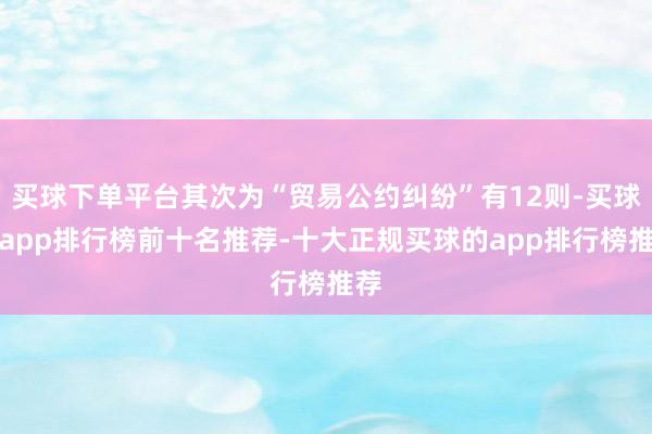 买球下单平台其次为“贸易公约纠纷”有12则-买球的app排行榜前十名推荐-十大正规买球的app排行榜推荐