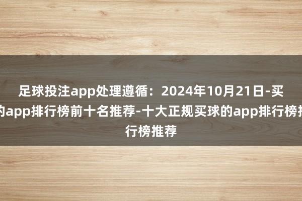 足球投注app处理遵循：2024年10月21日-买球的app排行榜前十名推荐-十大正规买球的app排行榜推荐