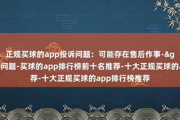 正规买球的app投诉问题：可能存在售后作事->其他售后作事问题-买球的app排行榜前十名推荐-十大正规买球的app排行榜推荐