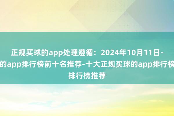 正规买球的app处理遵循：2024年10月11日-买球的app排行榜前十名推荐-十大正规买球的app排行榜推荐