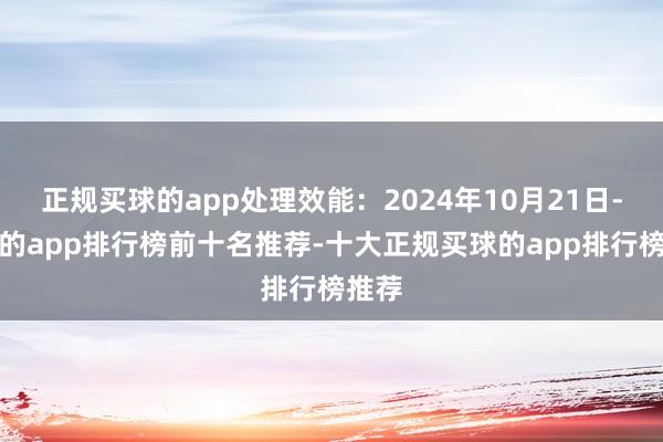 正规买球的app处理效能：2024年10月21日-买球的app排行榜前十名推荐-十大正规买球的app排行榜推荐