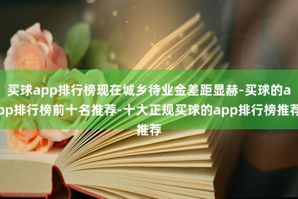 买球app排行榜现在城乡待业金差距显赫-买球的app排行榜前十名推荐-十大正规买球的app排行榜推荐