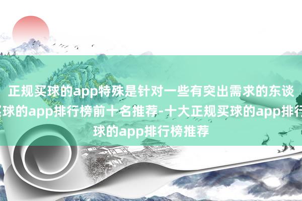 正规买球的app特殊是针对一些有突出需求的东谈主群-买球的app排行榜前十名推荐-十大正规买球的app排行榜推荐