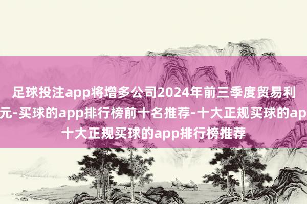 足球投注app将增多公司2024年前三季度贸易利润约1043万元-买球的app排行榜前十名推荐-十大正规买球的app排行榜推荐