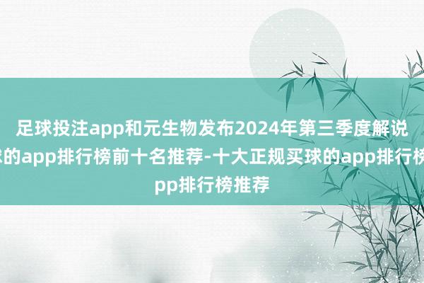 足球投注app和元生物发布2024年第三季度解说-买球的app排行榜前十名推荐-十大正规买球的app排行榜推荐