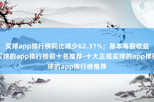 买球app排行榜同比减少62.31%；基本每股收益0.1元-买球的app排行榜前十名推荐-十大正规买球的app排行榜推荐