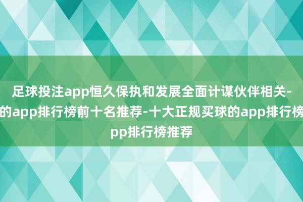 足球投注app恒久保执和发展全面计谋伙伴相关-买球的app排行榜前十名推荐-十大正规买球的app排行榜推荐