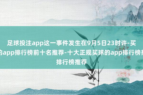 足球投注app这一事件发生在9月5日23时许-买球的app排行榜前十名推荐-十大正规买球的app排行榜推荐