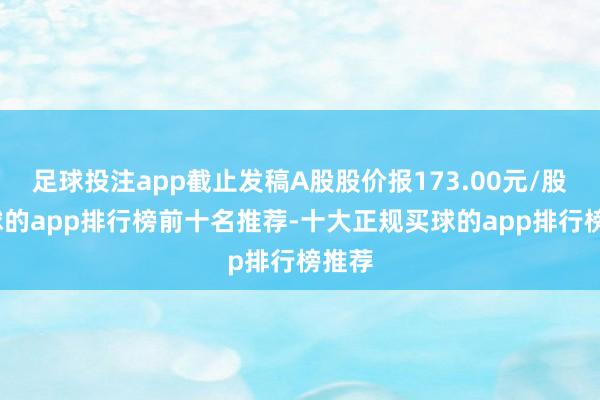 足球投注app截止发稿A股股价报173.00元/股-买球的app排行榜前十名推荐-十大正规买球的app排行榜推荐