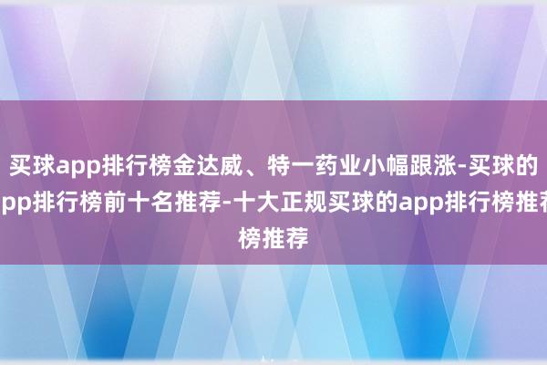 买球app排行榜金达威、特一药业小幅跟涨-买球的app排行榜前十名推荐-十大正规买球的app排行榜推荐