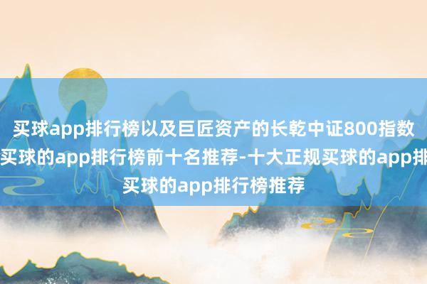 买球app排行榜以及巨匠资产的长乾中证800指数增强1号-买球的app排行榜前十名推荐-十大正规买球的app排行榜推荐