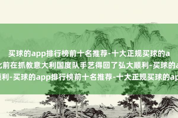 买球的app排行榜前十名推荐-十大正规买球的app排行榜推荐曼奇尼此前在抓教意大利国度队手艺得回了弘大顺利-买球的app排行榜前十名推荐-十大正规买球的app排行榜推荐