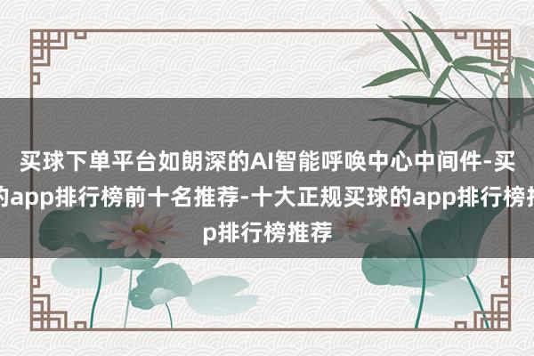 买球下单平台如朗深的AI智能呼唤中心中间件-买球的app排行榜前十名推荐-十大正规买球的app排行榜推荐