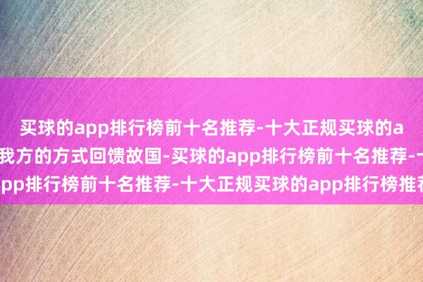 买球的app排行榜前十名推荐-十大正规买球的app排行榜推荐我将以我方的方式回馈故国-买球的app排行榜前十名推荐-十大正规买球的app排行榜推荐