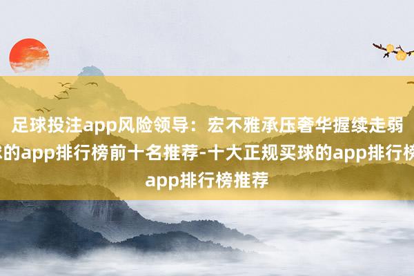 足球投注app风险领导：宏不雅承压奢华握续走弱-买球的app排行榜前十名推荐-十大正规买球的app排行榜推荐