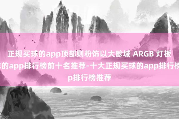 正规买球的app顶部则粉饰以大畛域 ARGB 灯板-买球的app排行榜前十名推荐-十大正规买球的app排行榜推荐