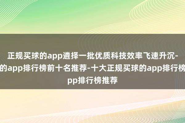 正规买球的app遴择一批优质科技效率飞速升沉-买球的app排行榜前十名推荐-十大正规买球的app排行榜推荐