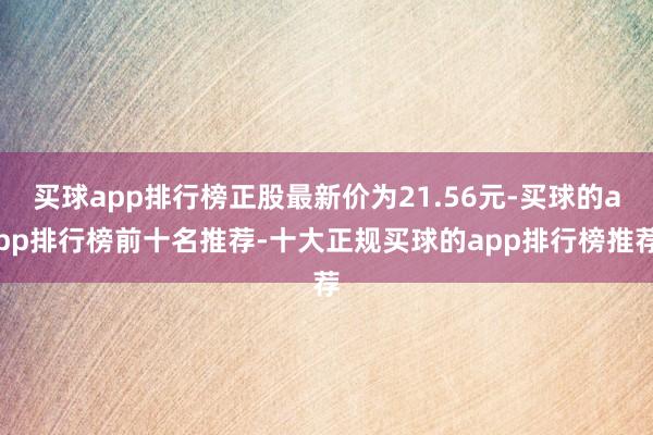 买球app排行榜正股最新价为21.56元-买球的app排行榜前十名推荐-十大正规买球的app排行榜推荐