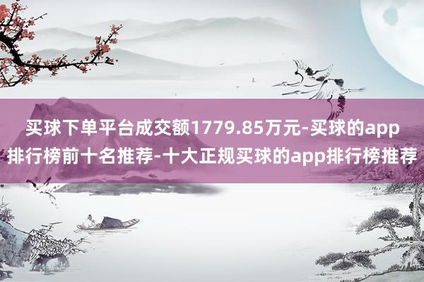 买球下单平台成交额1779.85万元-买球的app排行榜前十名推荐-十大正规买球的app排行榜推荐