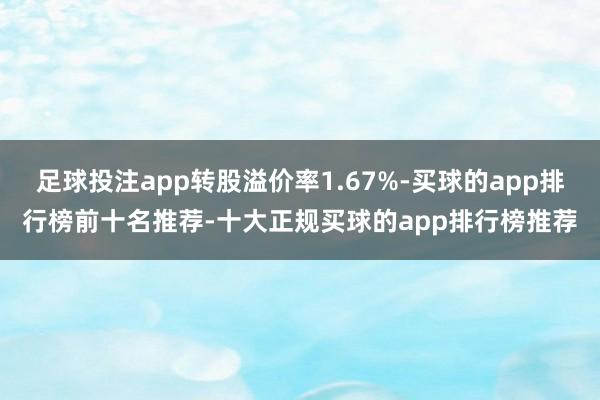 足球投注app转股溢价率1.67%-买球的app排行榜前十名推荐-十大正规买球的app排行榜推荐