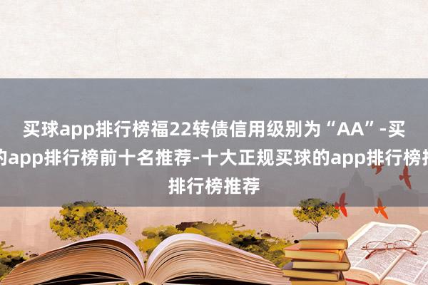 买球app排行榜福22转债信用级别为“AA”-买球的app排行榜前十名推荐-十大正规买球的app排行榜推荐