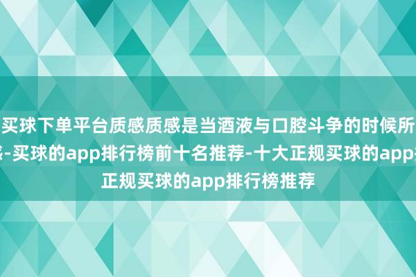 买球下单平台质感质感是当酒液与口腔斗争的时候所产生的触感-买球的app排行榜前十名推荐-十大正规买球的app排行榜推荐